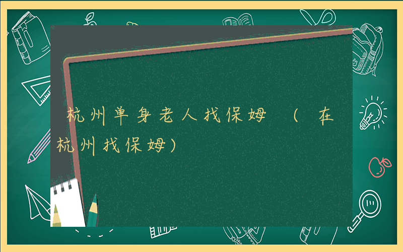杭州单身老人找保姆 (在杭州找保姆)